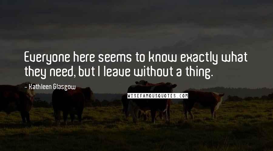 Kathleen Glasgow Quotes: Everyone here seems to know exactly what they need, but I leave without a thing.