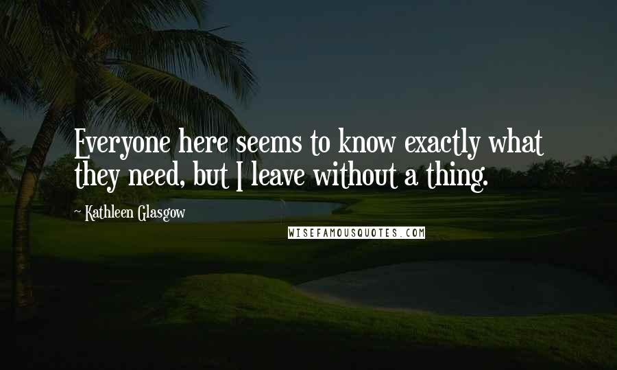 Kathleen Glasgow Quotes: Everyone here seems to know exactly what they need, but I leave without a thing.