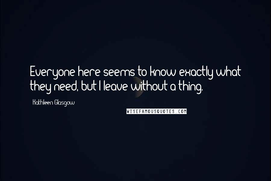 Kathleen Glasgow Quotes: Everyone here seems to know exactly what they need, but I leave without a thing.