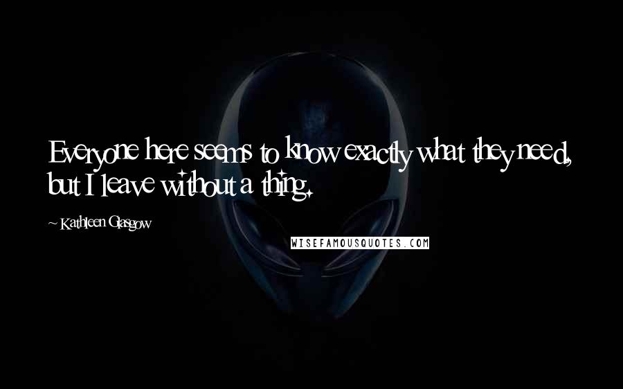 Kathleen Glasgow Quotes: Everyone here seems to know exactly what they need, but I leave without a thing.