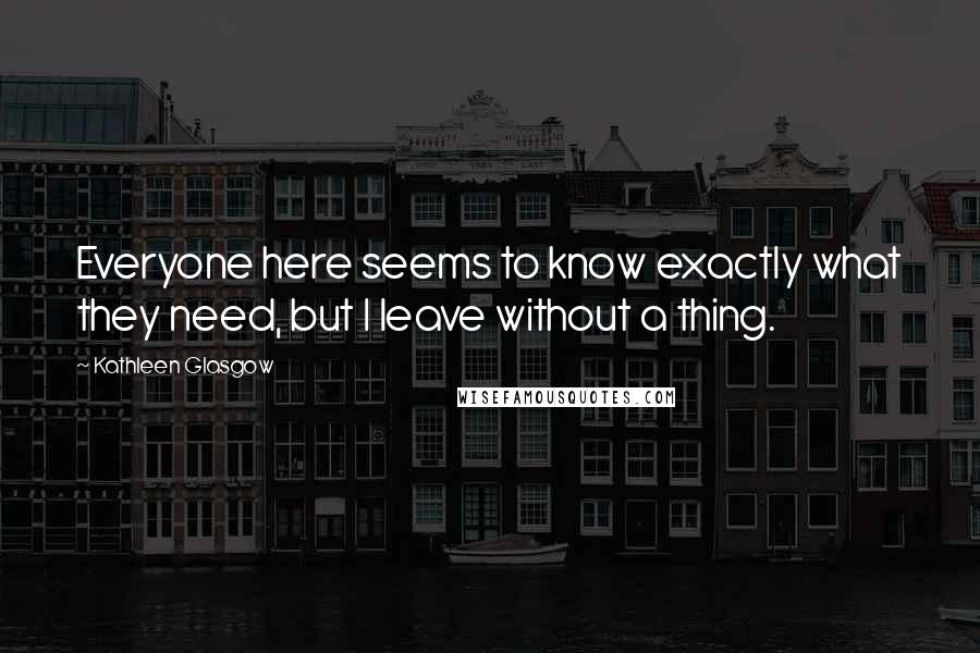 Kathleen Glasgow Quotes: Everyone here seems to know exactly what they need, but I leave without a thing.