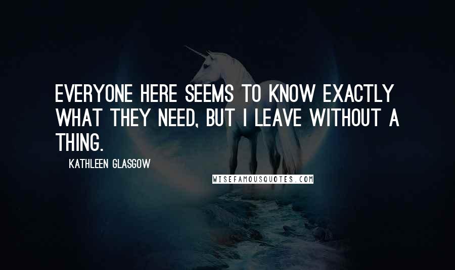 Kathleen Glasgow Quotes: Everyone here seems to know exactly what they need, but I leave without a thing.