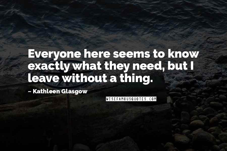 Kathleen Glasgow Quotes: Everyone here seems to know exactly what they need, but I leave without a thing.