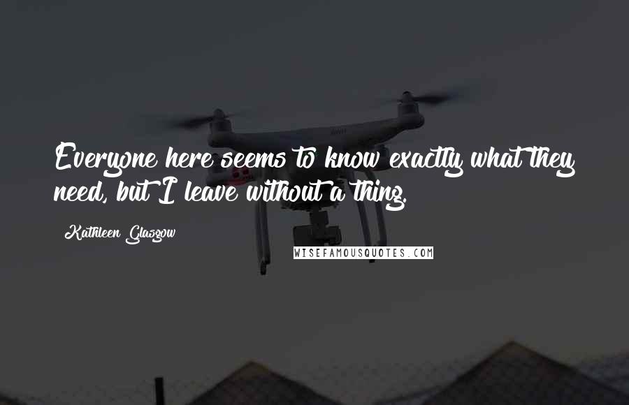 Kathleen Glasgow Quotes: Everyone here seems to know exactly what they need, but I leave without a thing.