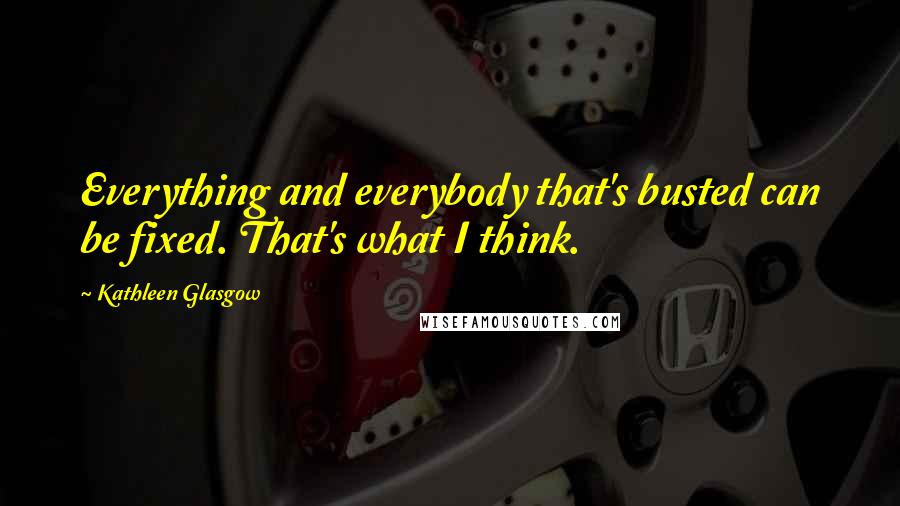 Kathleen Glasgow Quotes: Everything and everybody that's busted can be fixed. That's what I think.