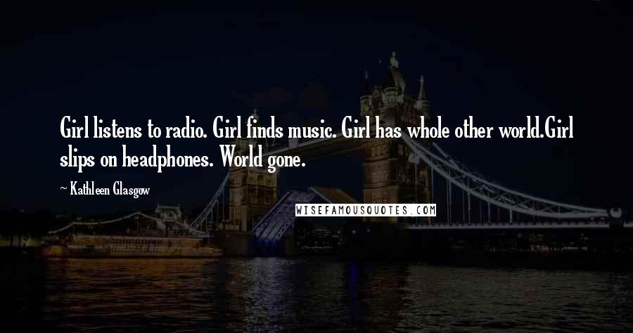 Kathleen Glasgow Quotes: Girl listens to radio. Girl finds music. Girl has whole other world.Girl slips on headphones. World gone.