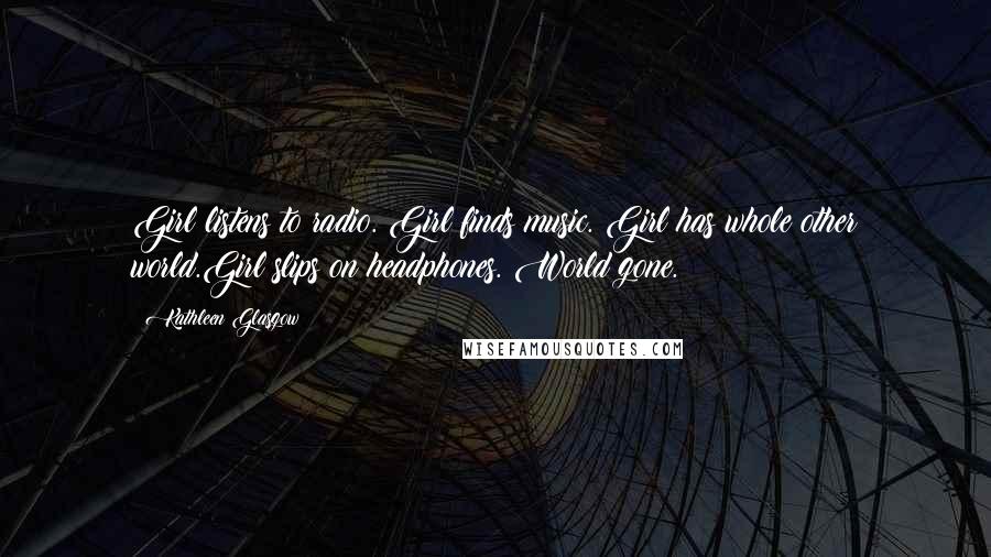 Kathleen Glasgow Quotes: Girl listens to radio. Girl finds music. Girl has whole other world.Girl slips on headphones. World gone.