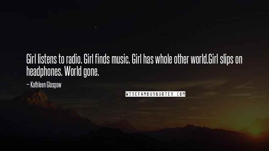 Kathleen Glasgow Quotes: Girl listens to radio. Girl finds music. Girl has whole other world.Girl slips on headphones. World gone.