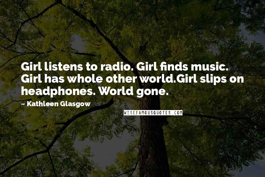 Kathleen Glasgow Quotes: Girl listens to radio. Girl finds music. Girl has whole other world.Girl slips on headphones. World gone.