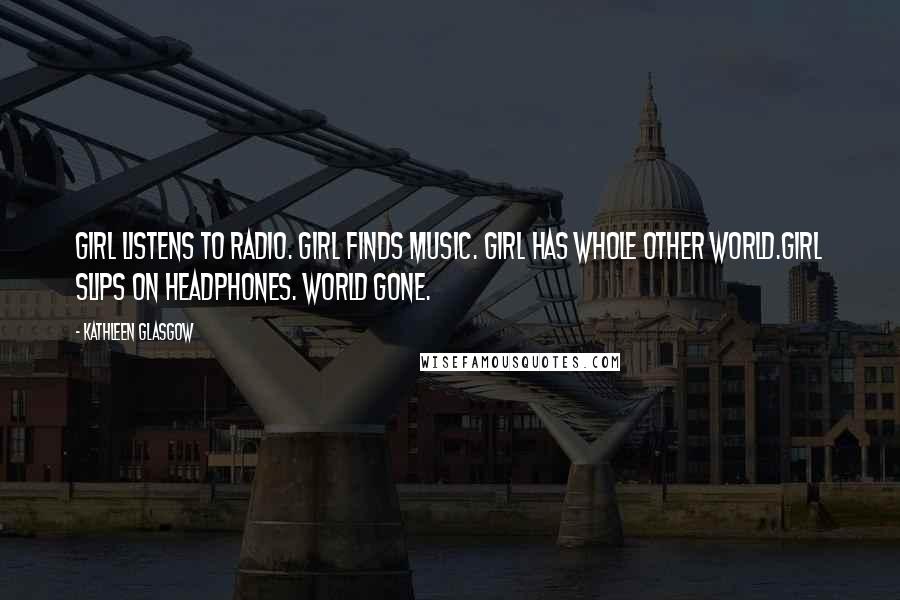 Kathleen Glasgow Quotes: Girl listens to radio. Girl finds music. Girl has whole other world.Girl slips on headphones. World gone.