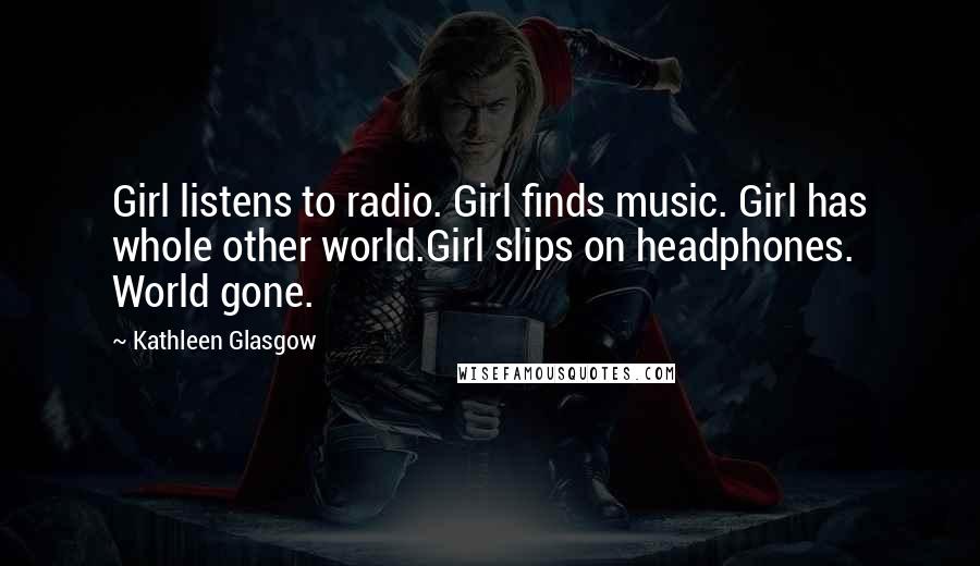 Kathleen Glasgow Quotes: Girl listens to radio. Girl finds music. Girl has whole other world.Girl slips on headphones. World gone.