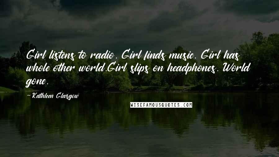 Kathleen Glasgow Quotes: Girl listens to radio. Girl finds music. Girl has whole other world.Girl slips on headphones. World gone.