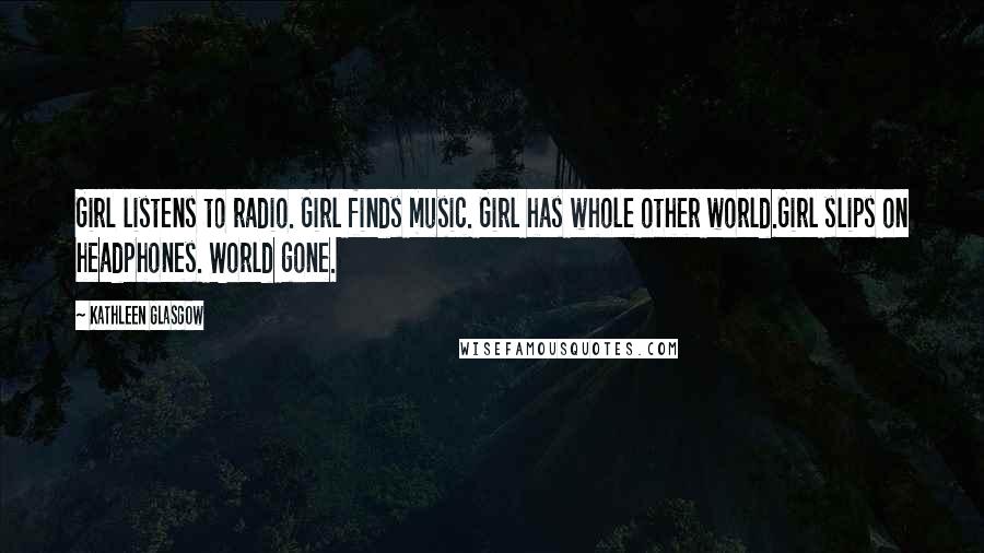 Kathleen Glasgow Quotes: Girl listens to radio. Girl finds music. Girl has whole other world.Girl slips on headphones. World gone.