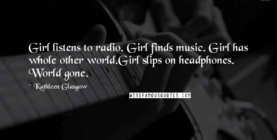 Kathleen Glasgow Quotes: Girl listens to radio. Girl finds music. Girl has whole other world.Girl slips on headphones. World gone.