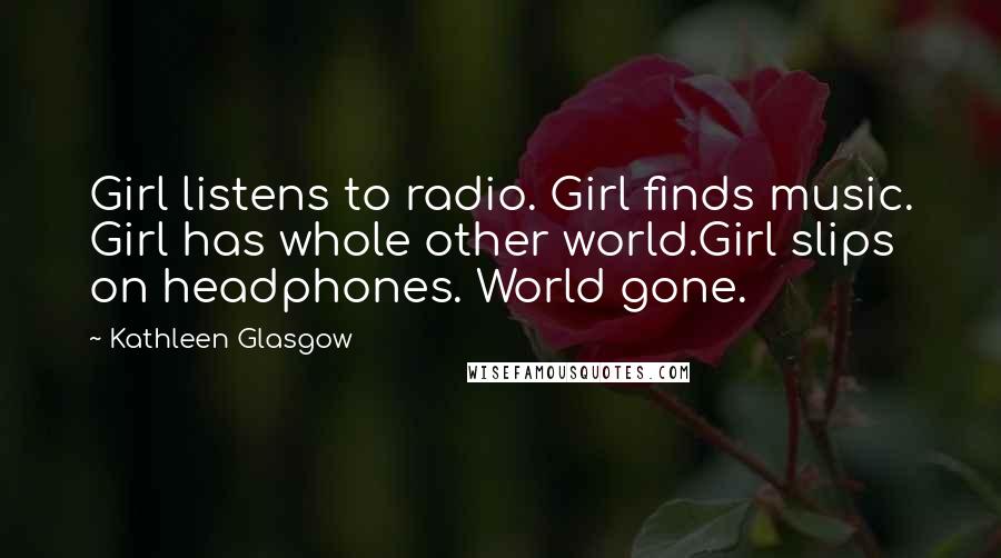 Kathleen Glasgow Quotes: Girl listens to radio. Girl finds music. Girl has whole other world.Girl slips on headphones. World gone.