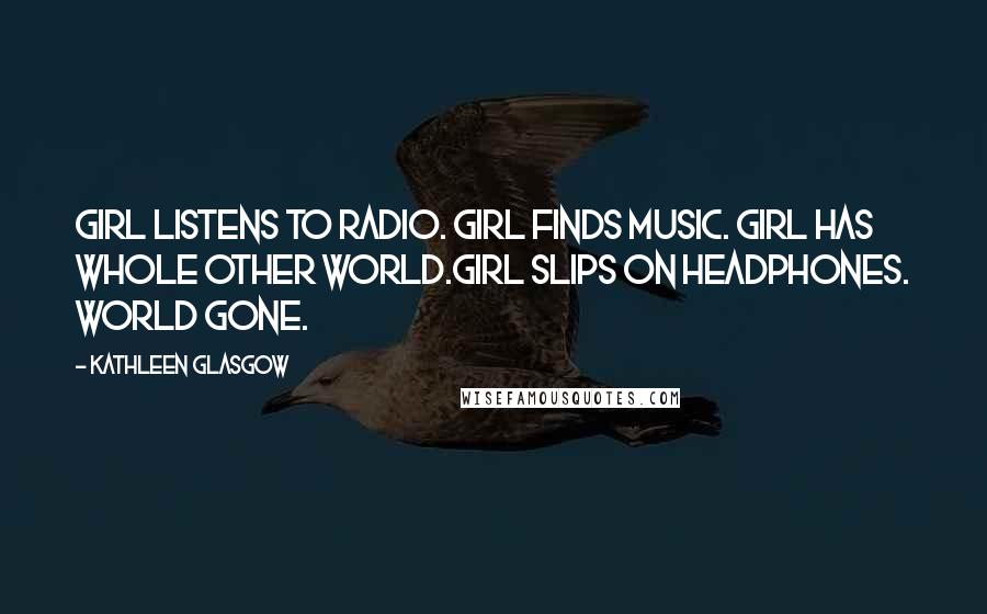 Kathleen Glasgow Quotes: Girl listens to radio. Girl finds music. Girl has whole other world.Girl slips on headphones. World gone.