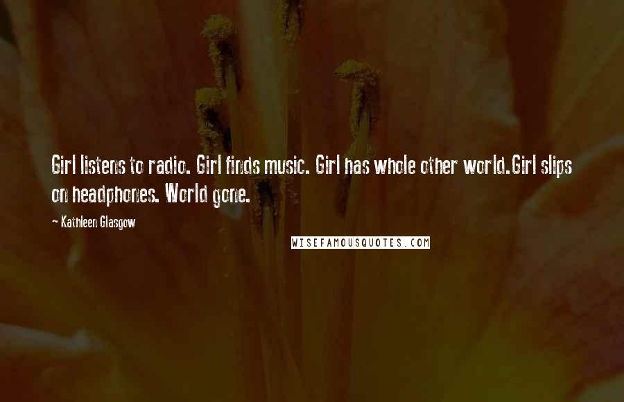 Kathleen Glasgow Quotes: Girl listens to radio. Girl finds music. Girl has whole other world.Girl slips on headphones. World gone.