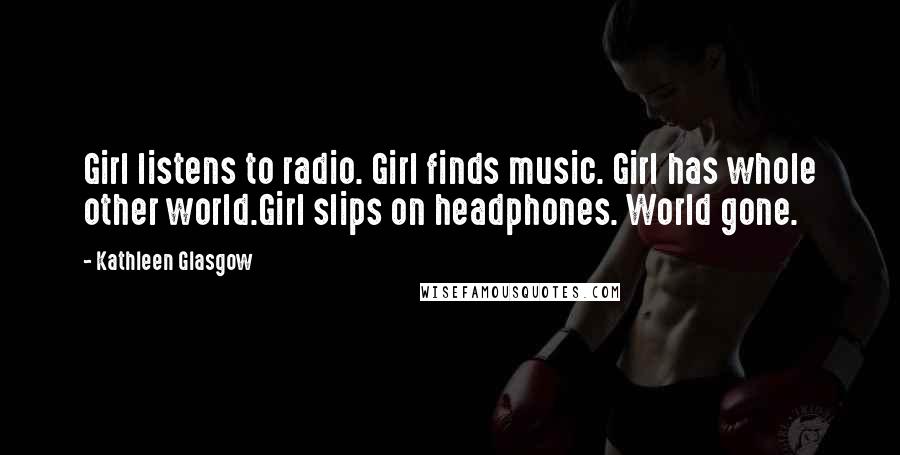 Kathleen Glasgow Quotes: Girl listens to radio. Girl finds music. Girl has whole other world.Girl slips on headphones. World gone.