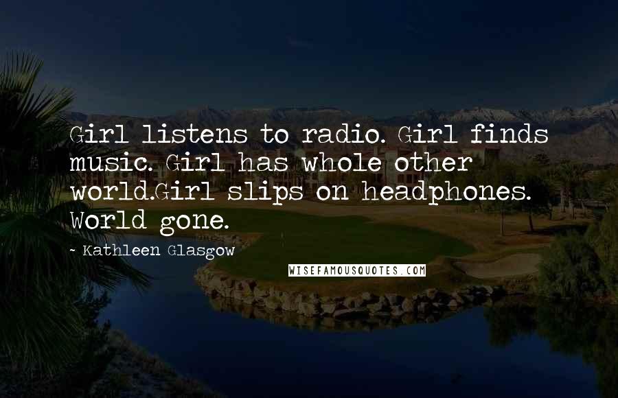 Kathleen Glasgow Quotes: Girl listens to radio. Girl finds music. Girl has whole other world.Girl slips on headphones. World gone.
