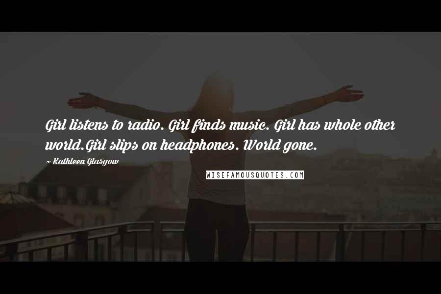 Kathleen Glasgow Quotes: Girl listens to radio. Girl finds music. Girl has whole other world.Girl slips on headphones. World gone.