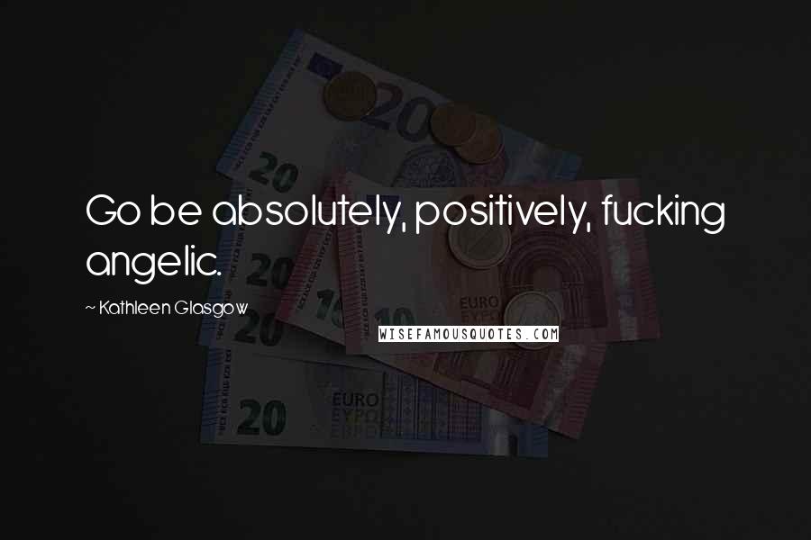 Kathleen Glasgow Quotes: Go be absolutely, positively, fucking angelic.