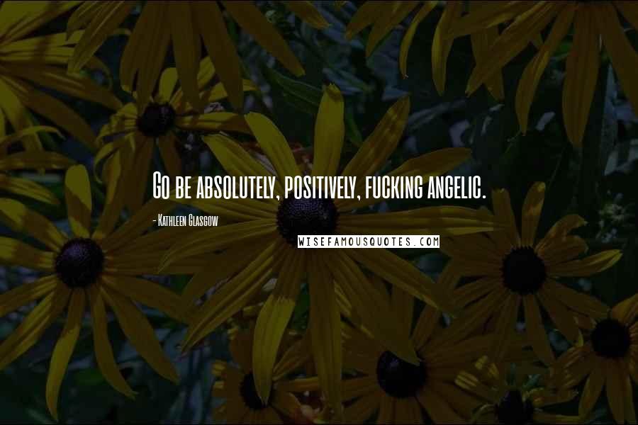 Kathleen Glasgow Quotes: Go be absolutely, positively, fucking angelic.