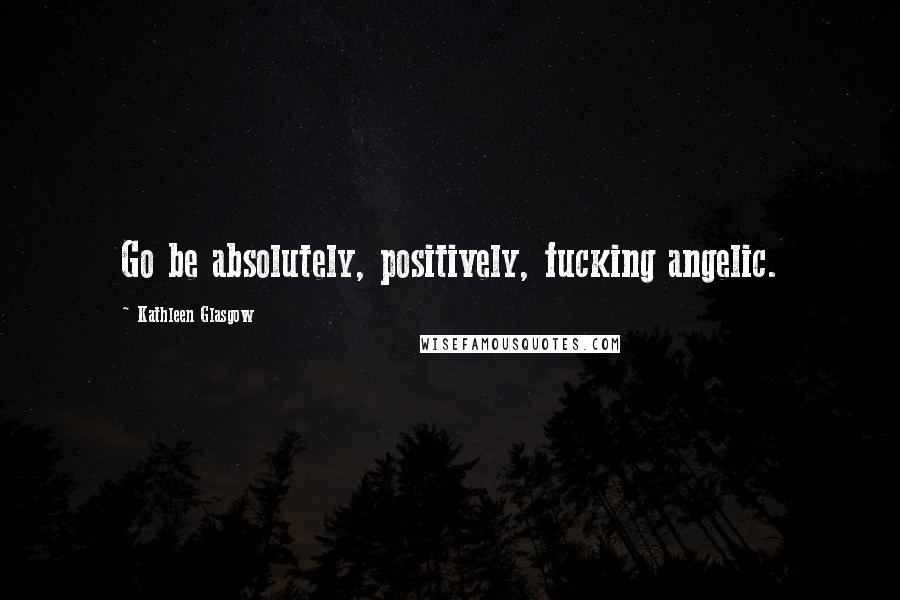 Kathleen Glasgow Quotes: Go be absolutely, positively, fucking angelic.