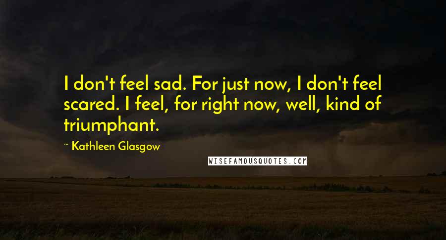 Kathleen Glasgow Quotes: I don't feel sad. For just now, I don't feel scared. I feel, for right now, well, kind of triumphant.