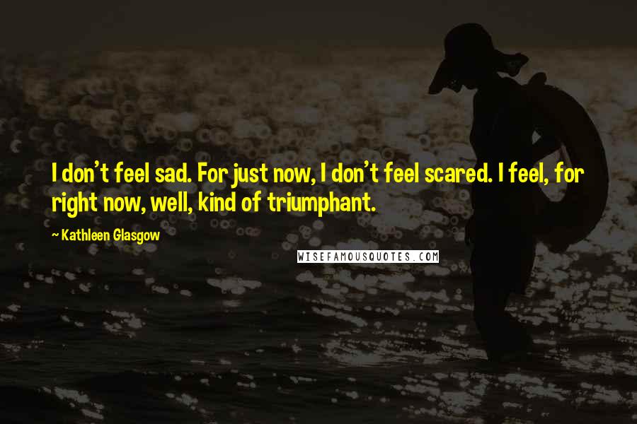 Kathleen Glasgow Quotes: I don't feel sad. For just now, I don't feel scared. I feel, for right now, well, kind of triumphant.