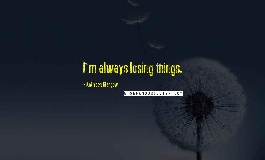 Kathleen Glasgow Quotes: I'm always losing things.