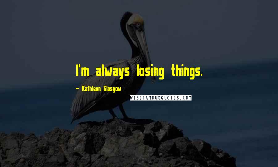 Kathleen Glasgow Quotes: I'm always losing things.