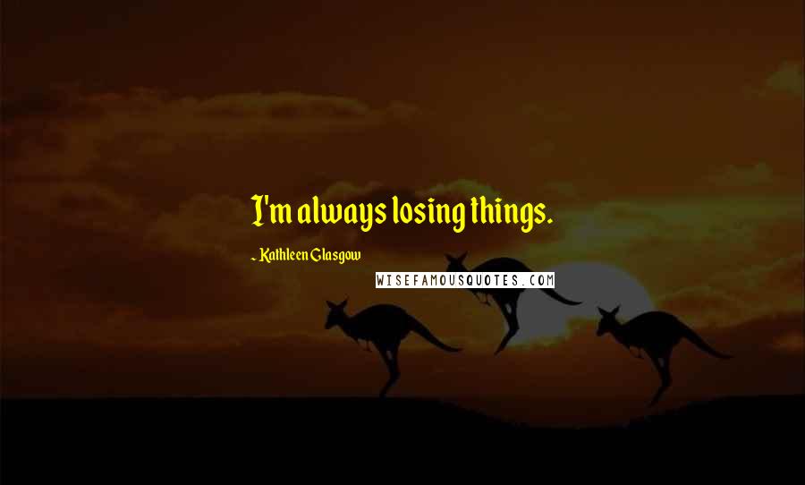 Kathleen Glasgow Quotes: I'm always losing things.