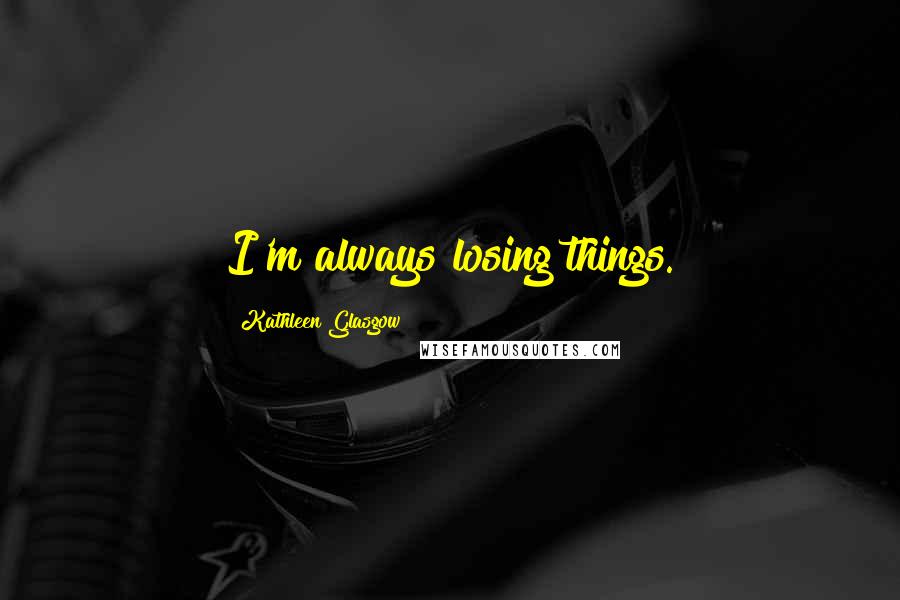 Kathleen Glasgow Quotes: I'm always losing things.