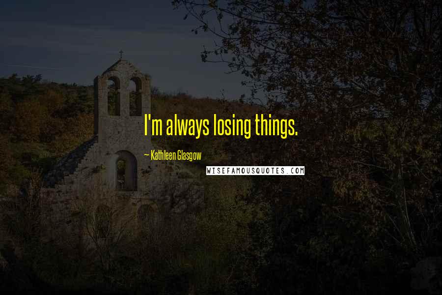 Kathleen Glasgow Quotes: I'm always losing things.