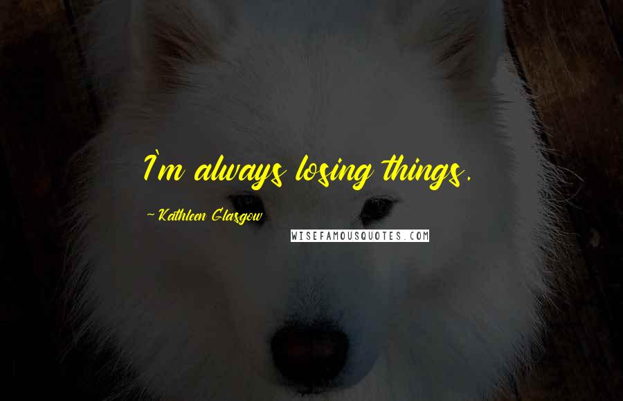 Kathleen Glasgow Quotes: I'm always losing things.