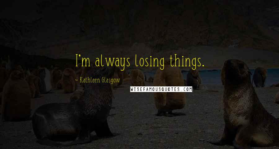 Kathleen Glasgow Quotes: I'm always losing things.