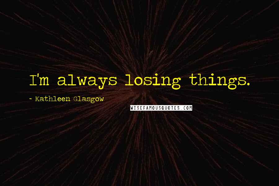 Kathleen Glasgow Quotes: I'm always losing things.