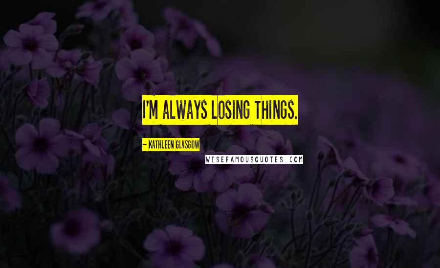 Kathleen Glasgow Quotes: I'm always losing things.