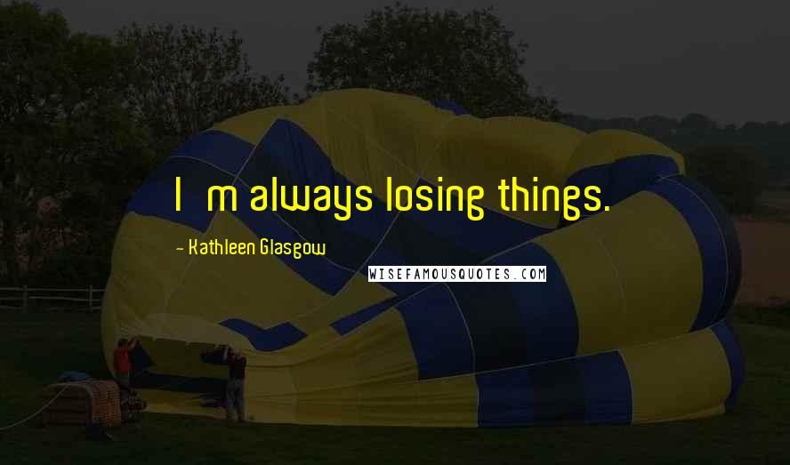 Kathleen Glasgow Quotes: I'm always losing things.