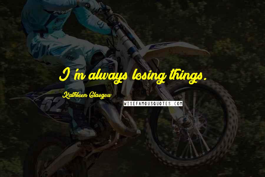 Kathleen Glasgow Quotes: I'm always losing things.