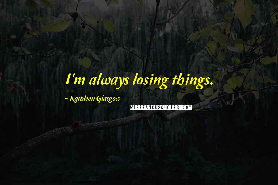 Kathleen Glasgow Quotes: I'm always losing things.