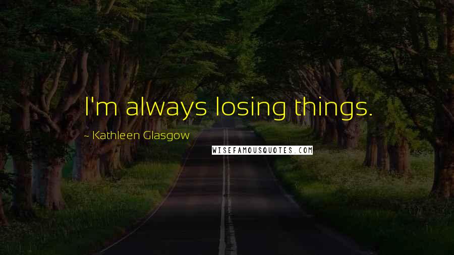 Kathleen Glasgow Quotes: I'm always losing things.