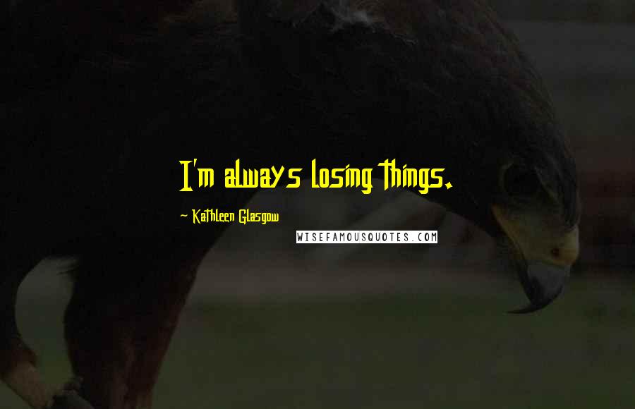 Kathleen Glasgow Quotes: I'm always losing things.
