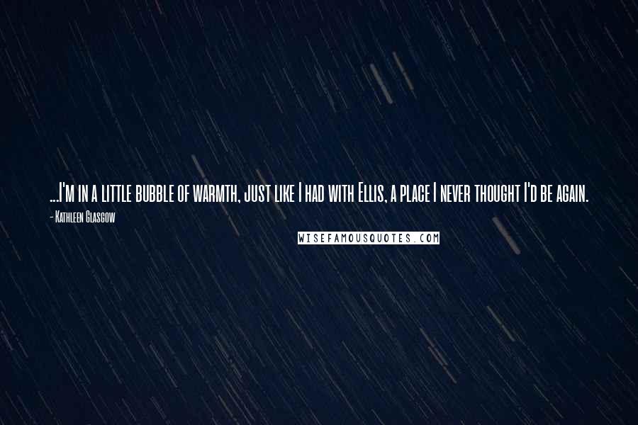 Kathleen Glasgow Quotes: ...I'm in a little bubble of warmth, just like I had with Ellis, a place I never thought I'd be again.