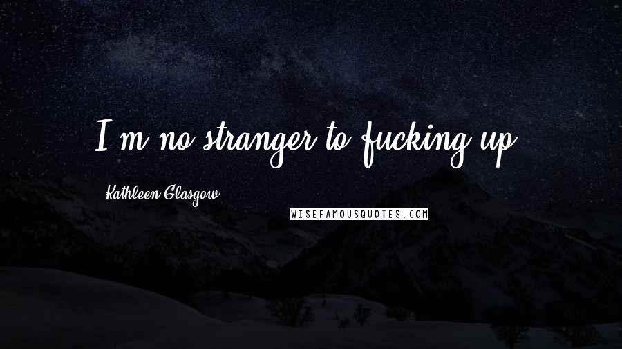 Kathleen Glasgow Quotes: I'm no stranger to fucking up.