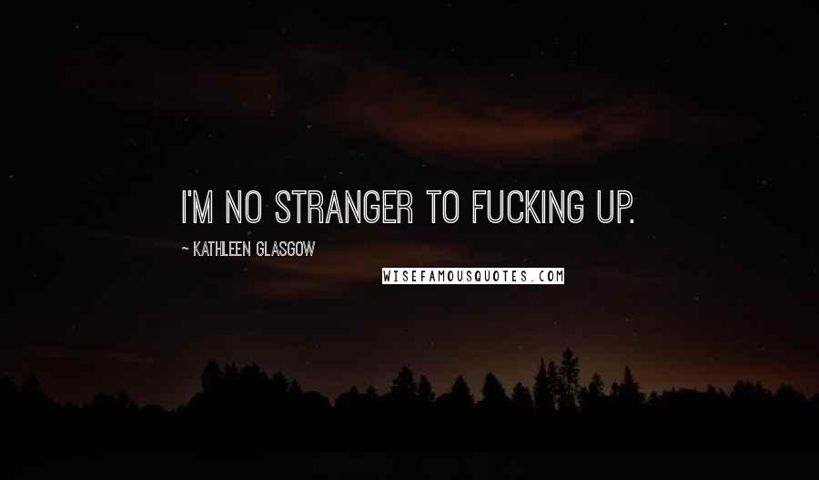 Kathleen Glasgow Quotes: I'm no stranger to fucking up.