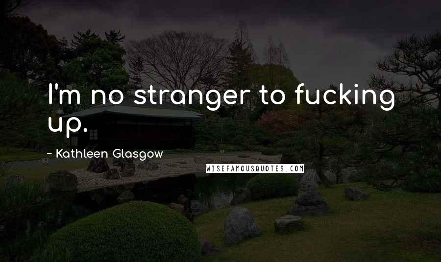 Kathleen Glasgow Quotes: I'm no stranger to fucking up.