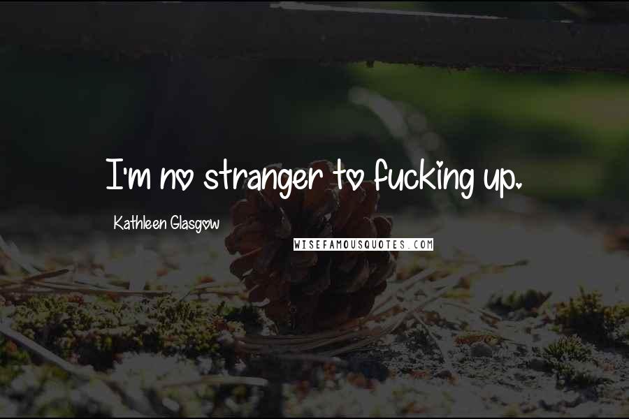 Kathleen Glasgow Quotes: I'm no stranger to fucking up.