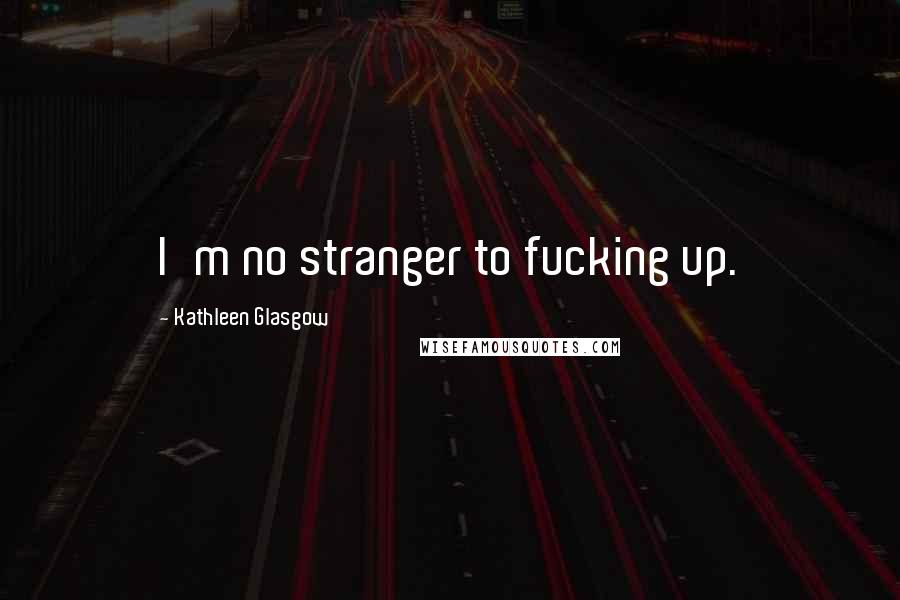 Kathleen Glasgow Quotes: I'm no stranger to fucking up.