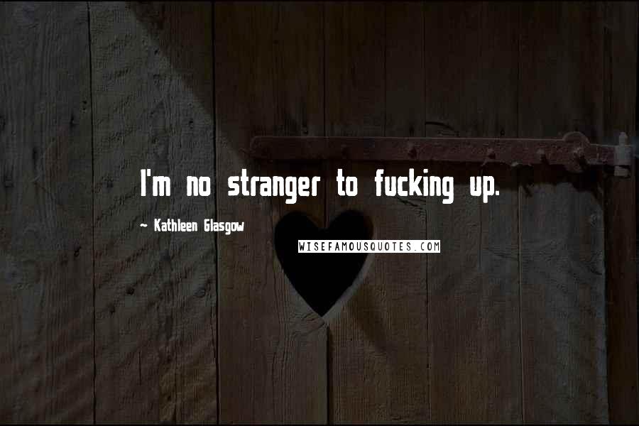 Kathleen Glasgow Quotes: I'm no stranger to fucking up.